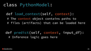 class PythonModel:
def load_context(self, context):
# The context object contains paths to
# files (artifacts) that can be...