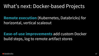 What’s next: Docker-based Projects
Remote execution (Kubernetes, Databricks) for
horizontal, vertical scaleout
Ease-of-use...