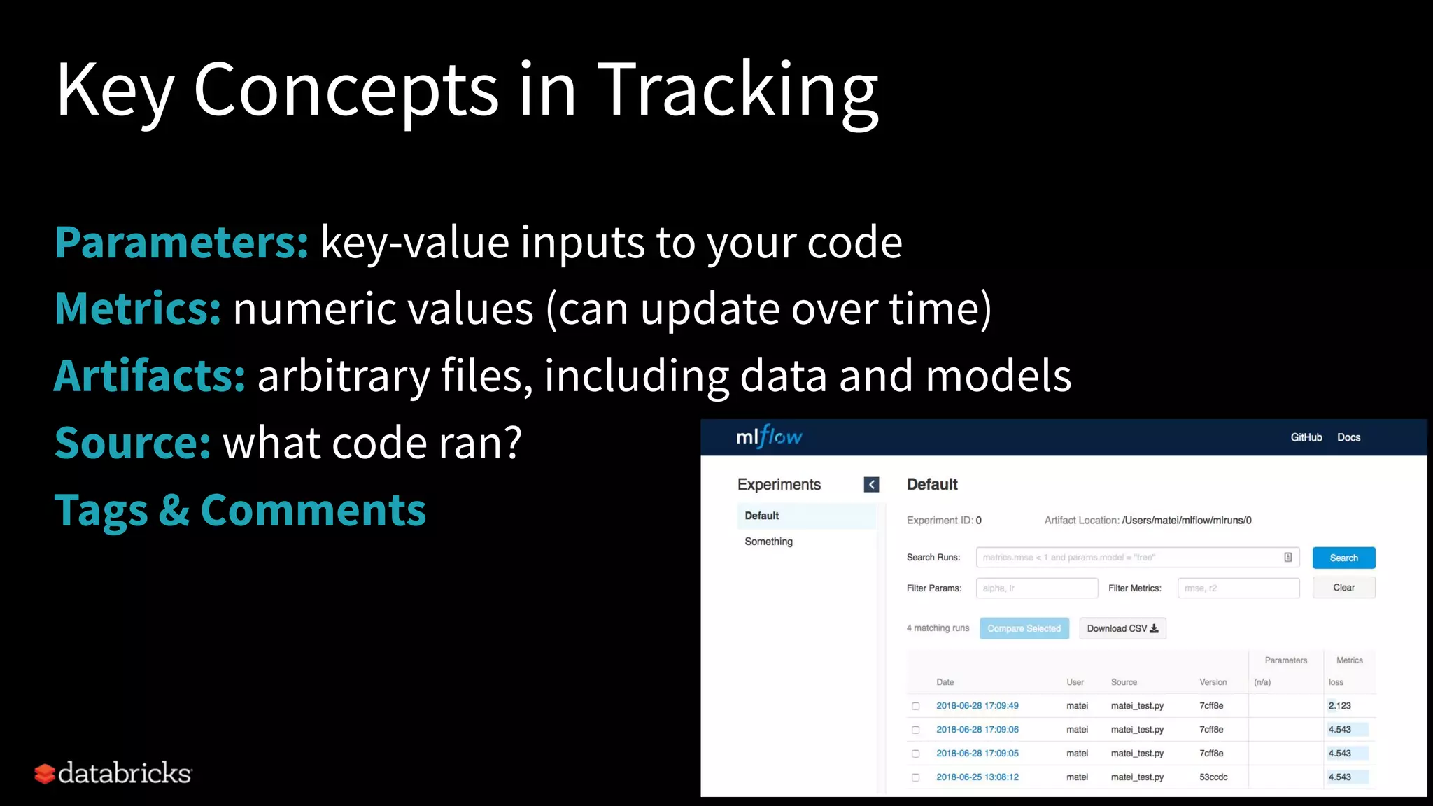 Key Concepts in Tracking
Parameters: key-value inputs to your code
Metrics: numeric values (can update over time)
Artifacts: arbitrary files, including data and models
Source: what code ran?
Tags & Comments
 