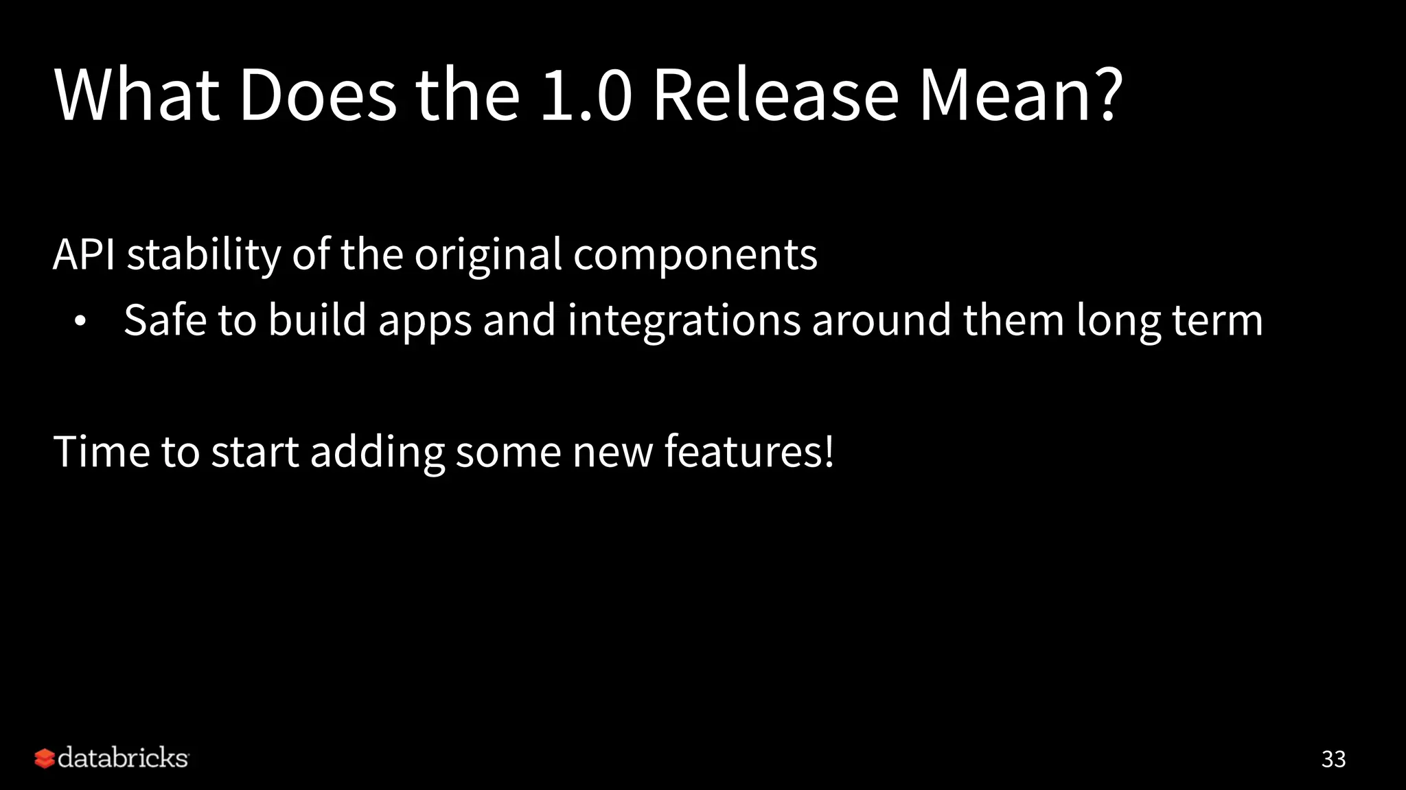 What Does the 1.0 Release Mean?
API stability of the original components
• Safe to build apps and integrations around them long term
Time to start adding some new features!
33
 