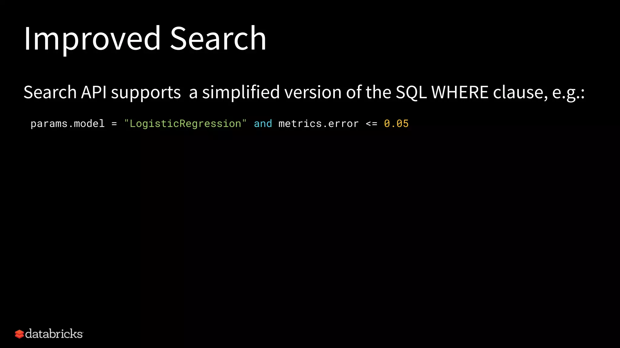 Improved Search
Search API supports a simplified version of the SQL WHERE clause, e.g.:
params.model = "LogisticRegression" and metrics.error <= 0.05
 