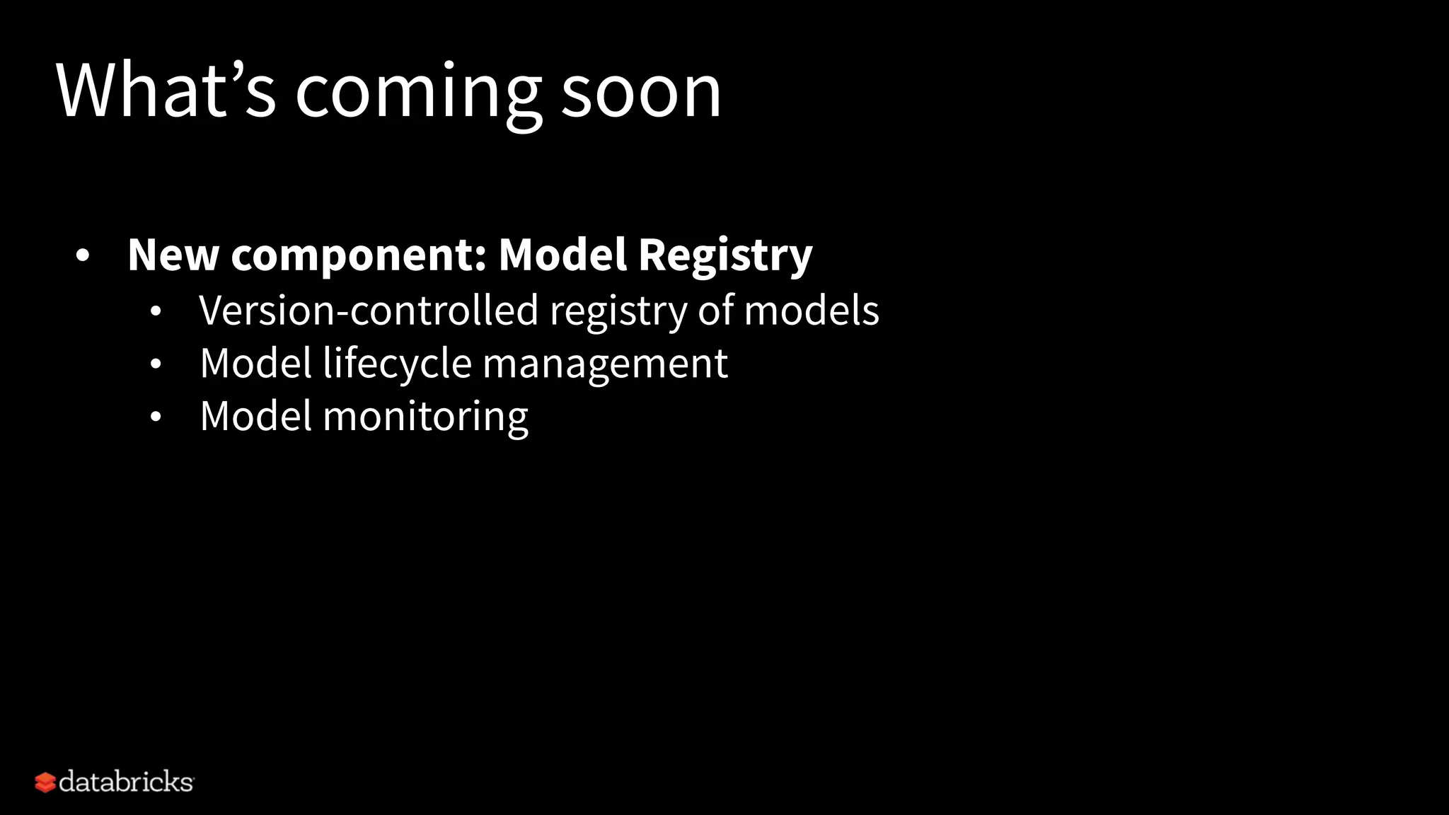What’s coming soon
• New component: Model Registry
• Version-controlled registry of models
• Model lifecycle management
• Model monitoring
 