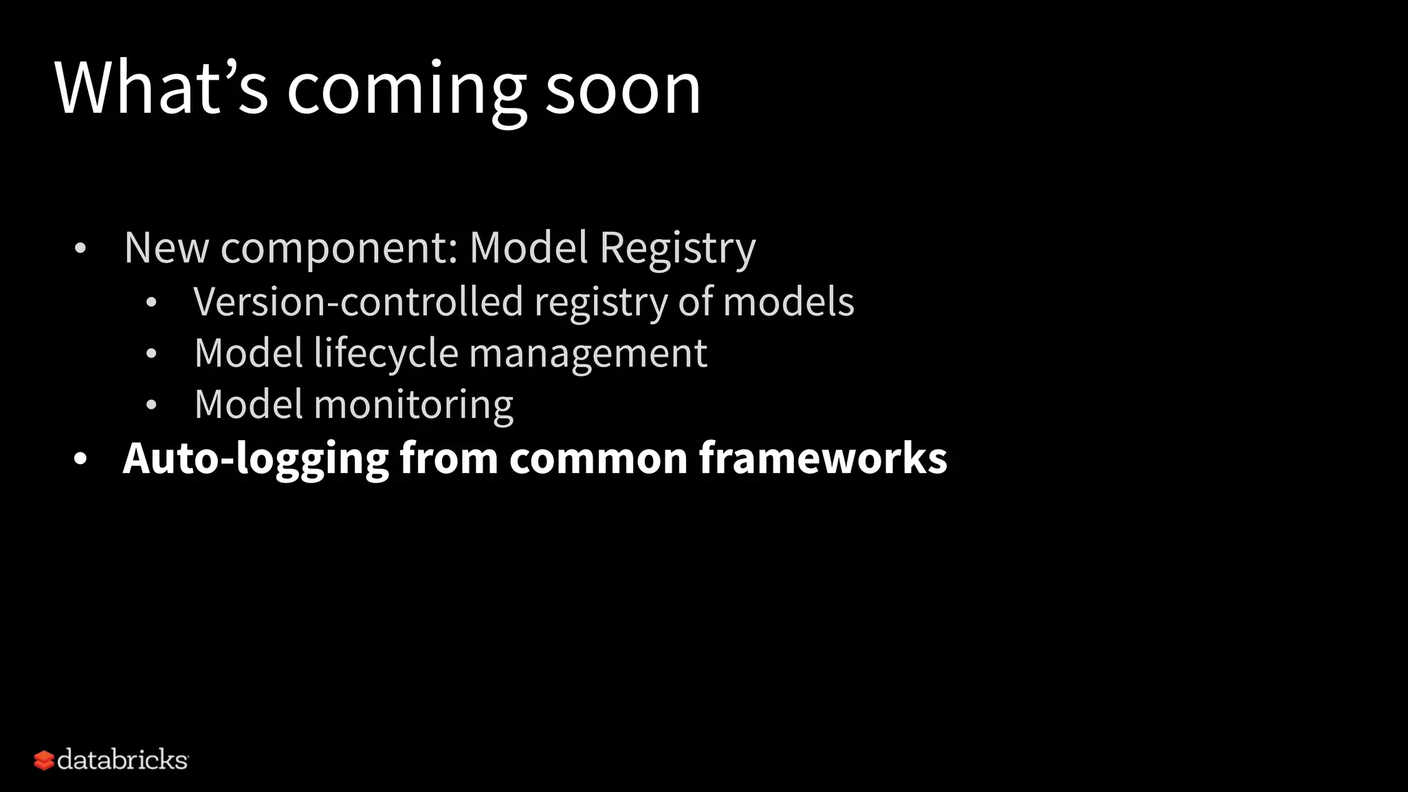 What’s coming soon
• New component: Model Registry
• Version-controlled registry of models
• Model lifecycle management
• Model monitoring
• Auto-logging from common frameworks
 