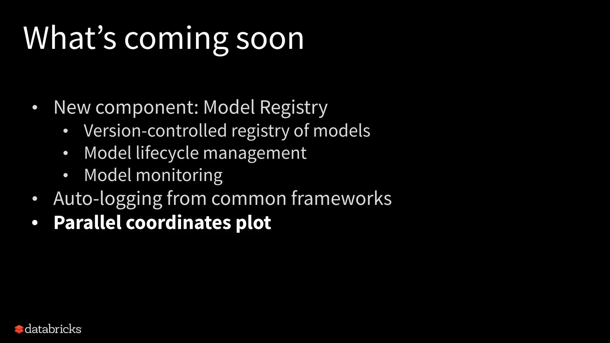 What’s coming soon
• New component: Model Registry
• Version-controlled registry of models
• Model lifecycle management
• Model monitoring
• Auto-logging from common frameworks
• Parallel coordinates plot
 