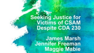Seeking Justice for
Victims of CSAM
Despite CDA 230
James Marsh
Jennifer Freeman
Maggie Mabie
 
