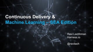 Continuous Delivery &
Machine Learning – SEA Edition
Ravi Lachhman
Harness.io
@ravilach
 