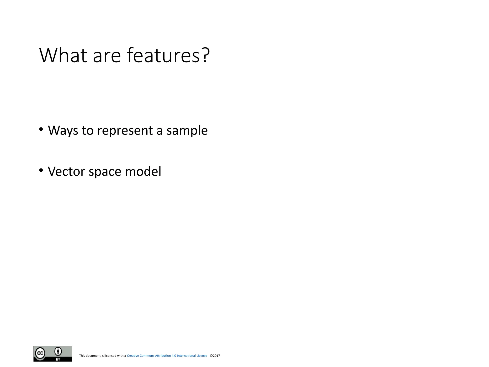 This document is licensed with a Creative Commons Attribution 4.0 International License ©2017
What are features?
• Ways to represent a sample
• Vector space model
 
