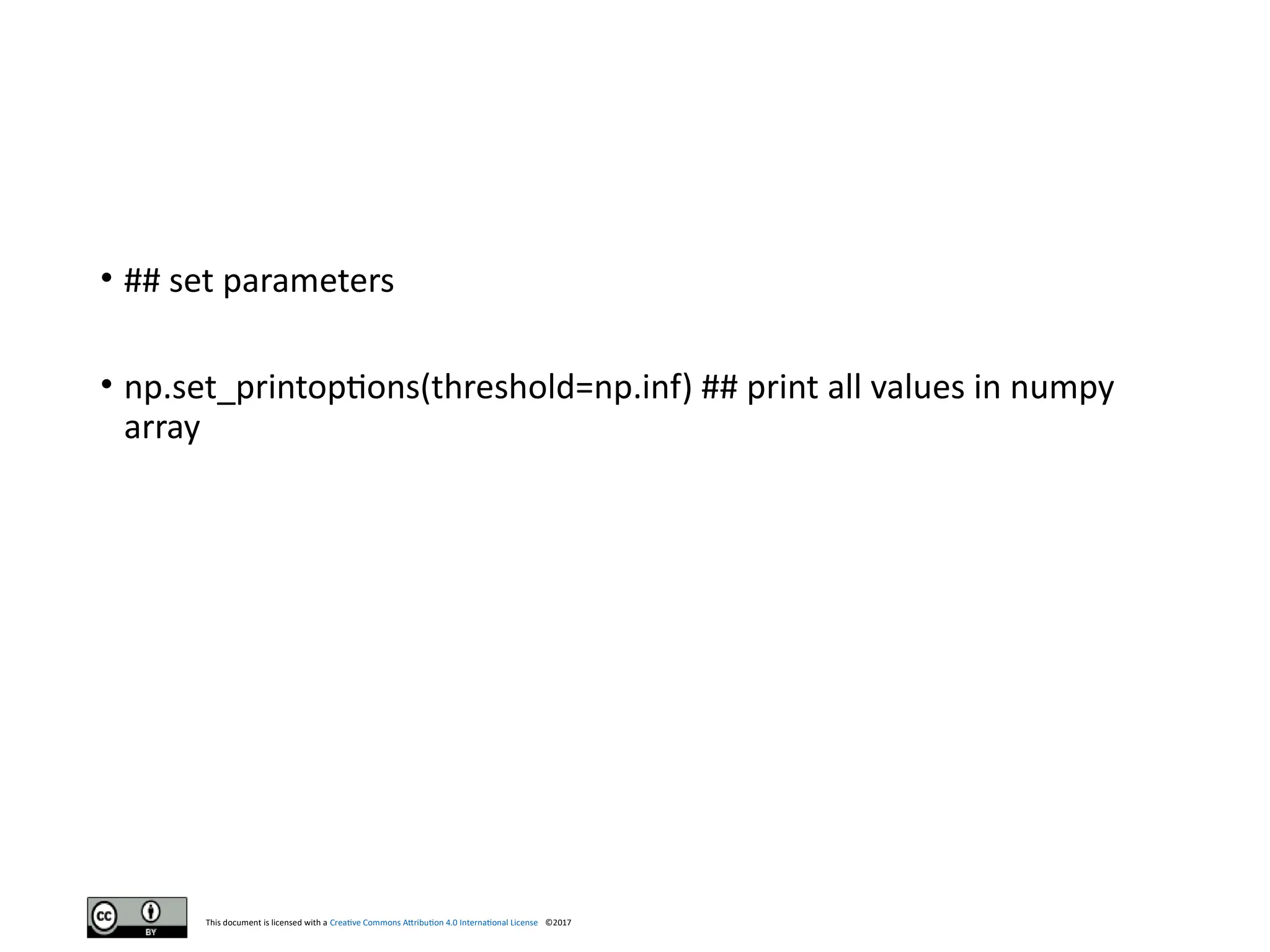 This document is licensed with a Creative Commons Attribution 4.0 International License ©2017
• ## set parameters
• np.set_printoptions(threshold=np.inf) ## print all values in numpy
array
 