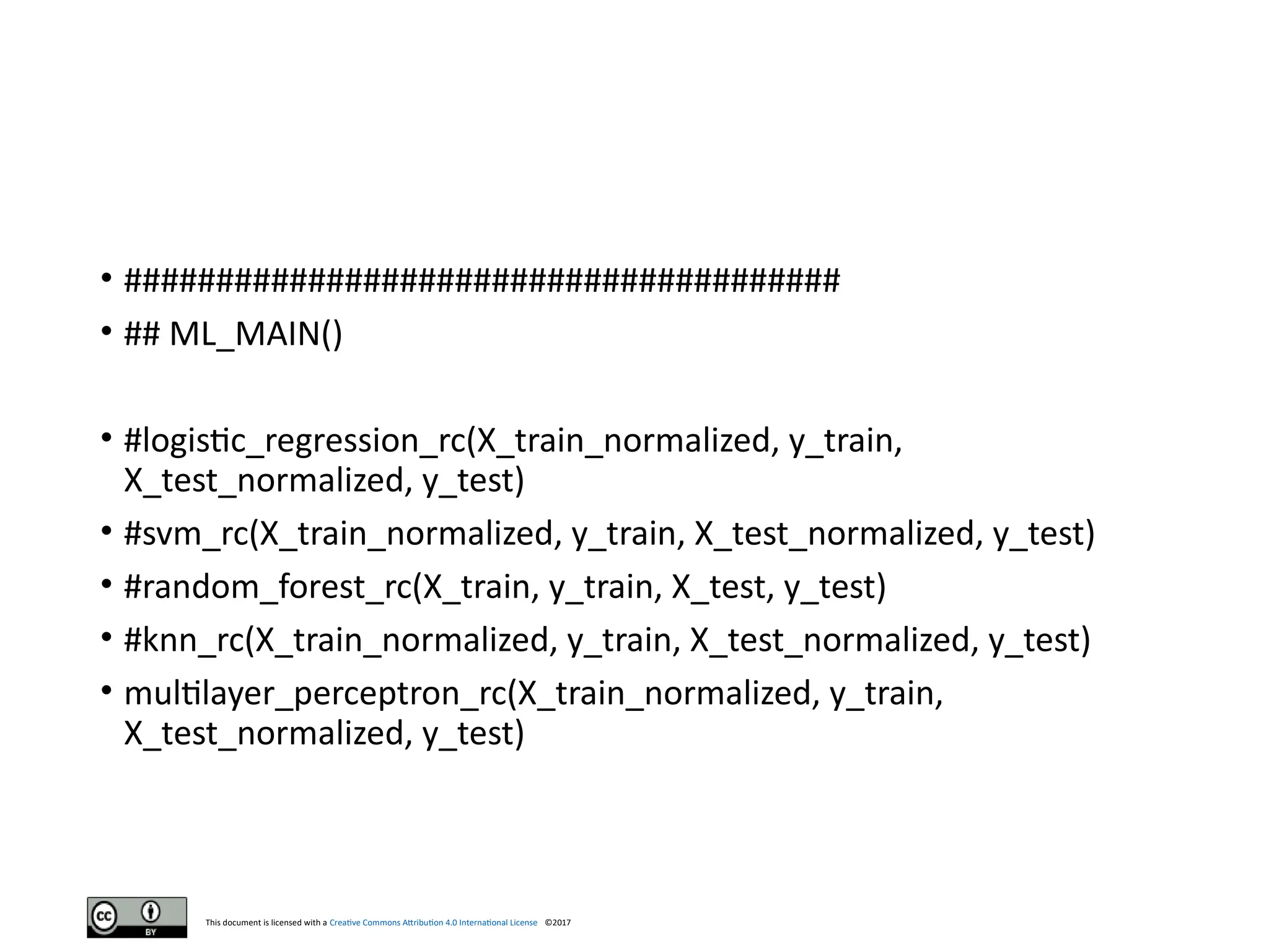 This document is licensed with a Creative Commons Attribution 4.0 International License ©2017
• #######################################
• ## ML_MAIN()
• #logistic_regression_rc(X_train_normalized, y_train,
X_test_normalized, y_test)
• #svm_rc(X_train_normalized, y_train, X_test_normalized, y_test)
• #random_forest_rc(X_train, y_train, X_test, y_test)
• #knn_rc(X_train_normalized, y_train, X_test_normalized, y_test)
• multilayer_perceptron_rc(X_train_normalized, y_train,
X_test_normalized, y_test)
 