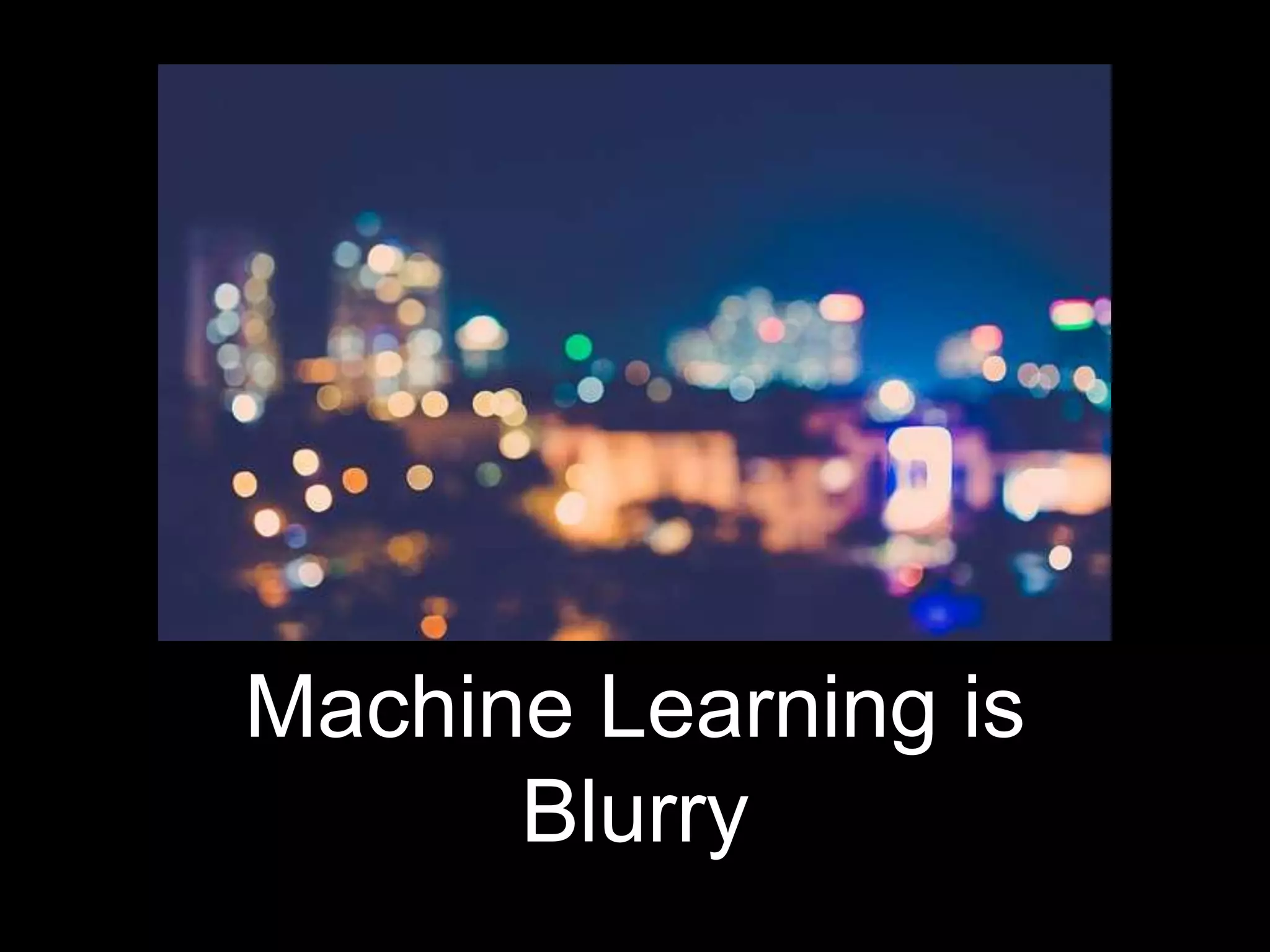 Machine Learning is
Blurry
 