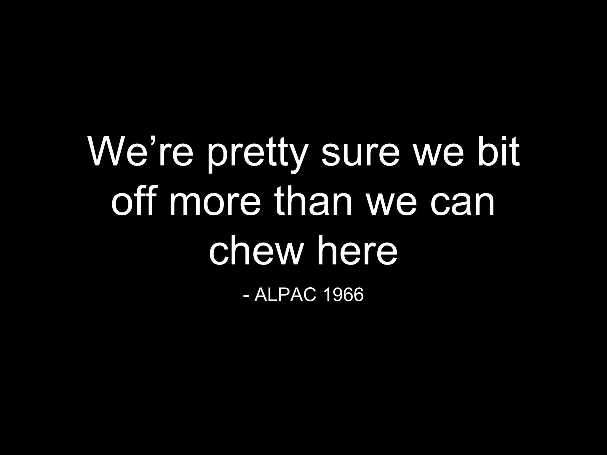 We’re pretty sure we bit
off more than we can
chew here
- ALPAC 1966
 