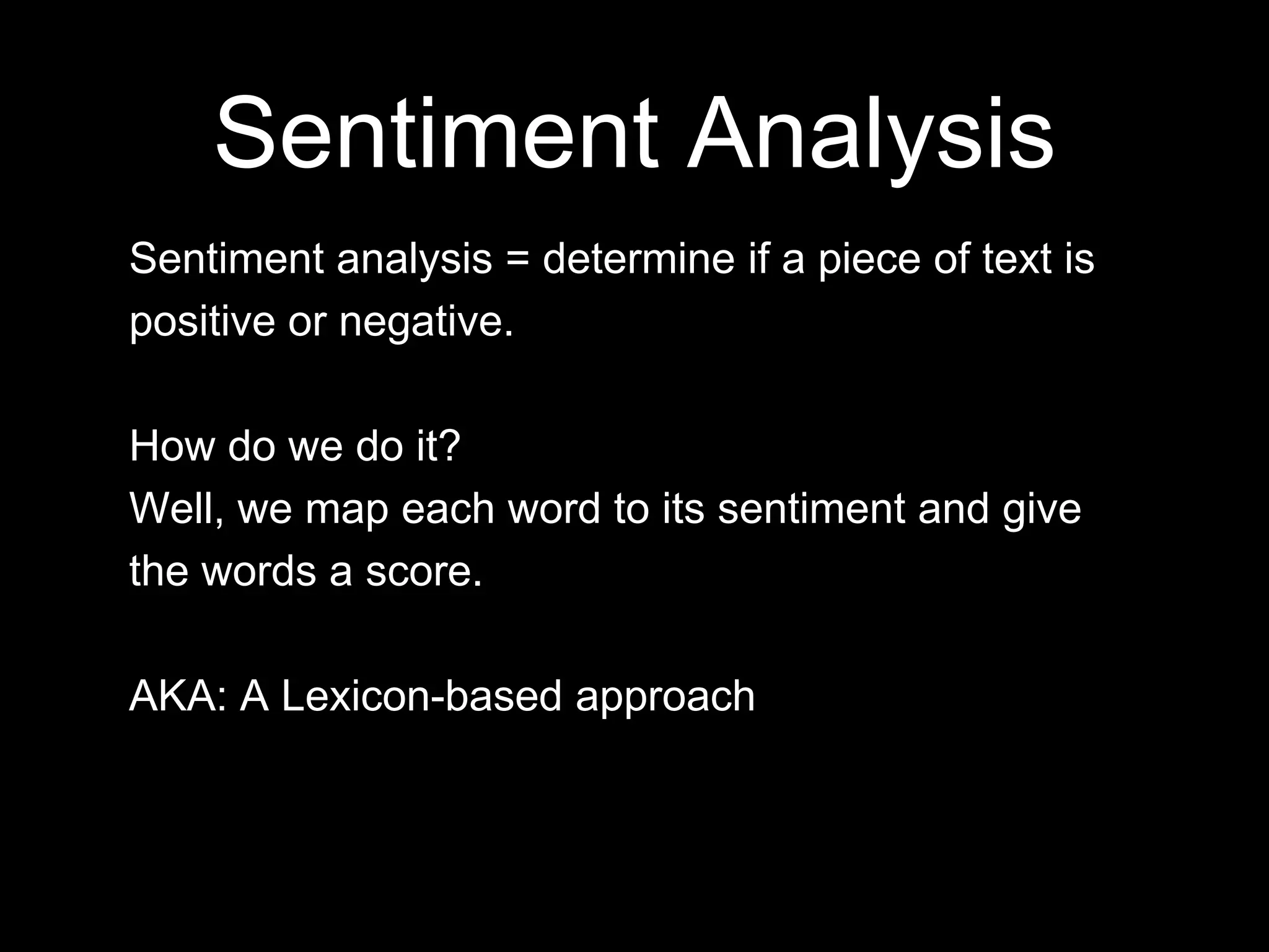 Sentiment analysis = determine if a piece of text is
positive or negative.
How do we do it?
Well, we map each word to its sentiment and give
the words a score.
AKA: A Lexicon-based approach
Sentiment Analysis
 