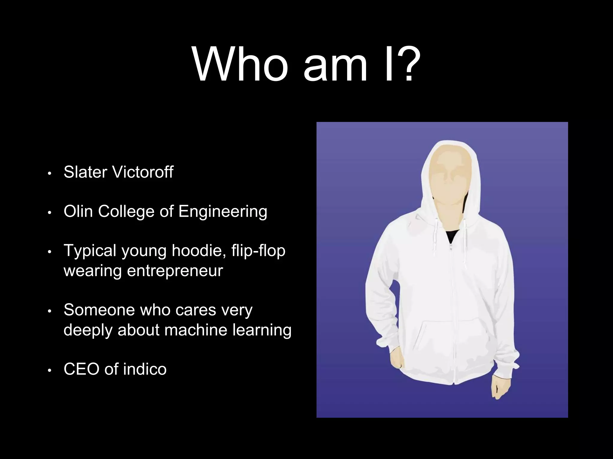 Who am I?
• Slater Victoroff
• Olin College of Engineering
• Typical young hoodie, flip-flop
wearing entrepreneur
• Someone who cares very
deeply about machine learning
• CEO of indico
 