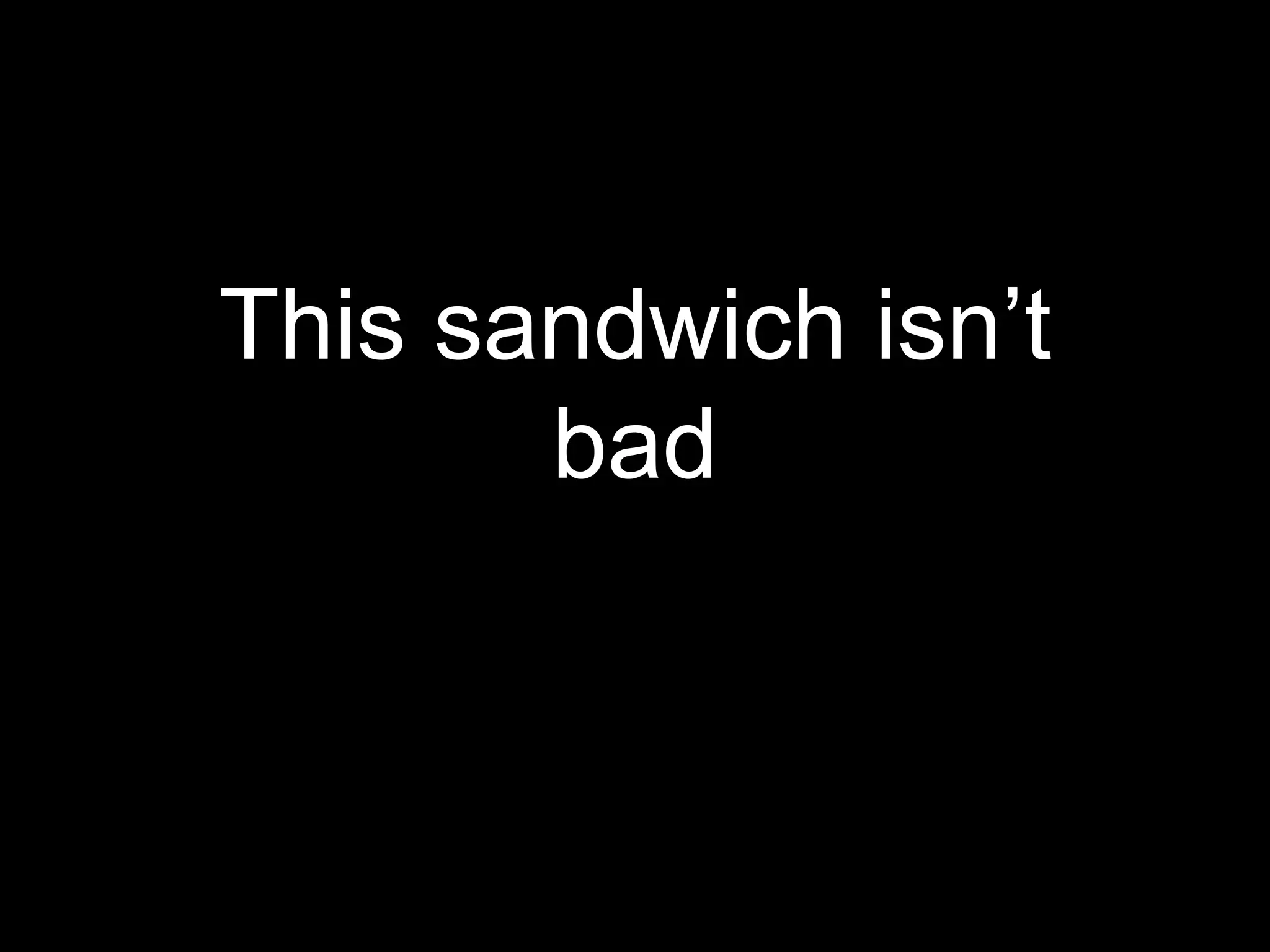 This sandwich isn’t
bad
 