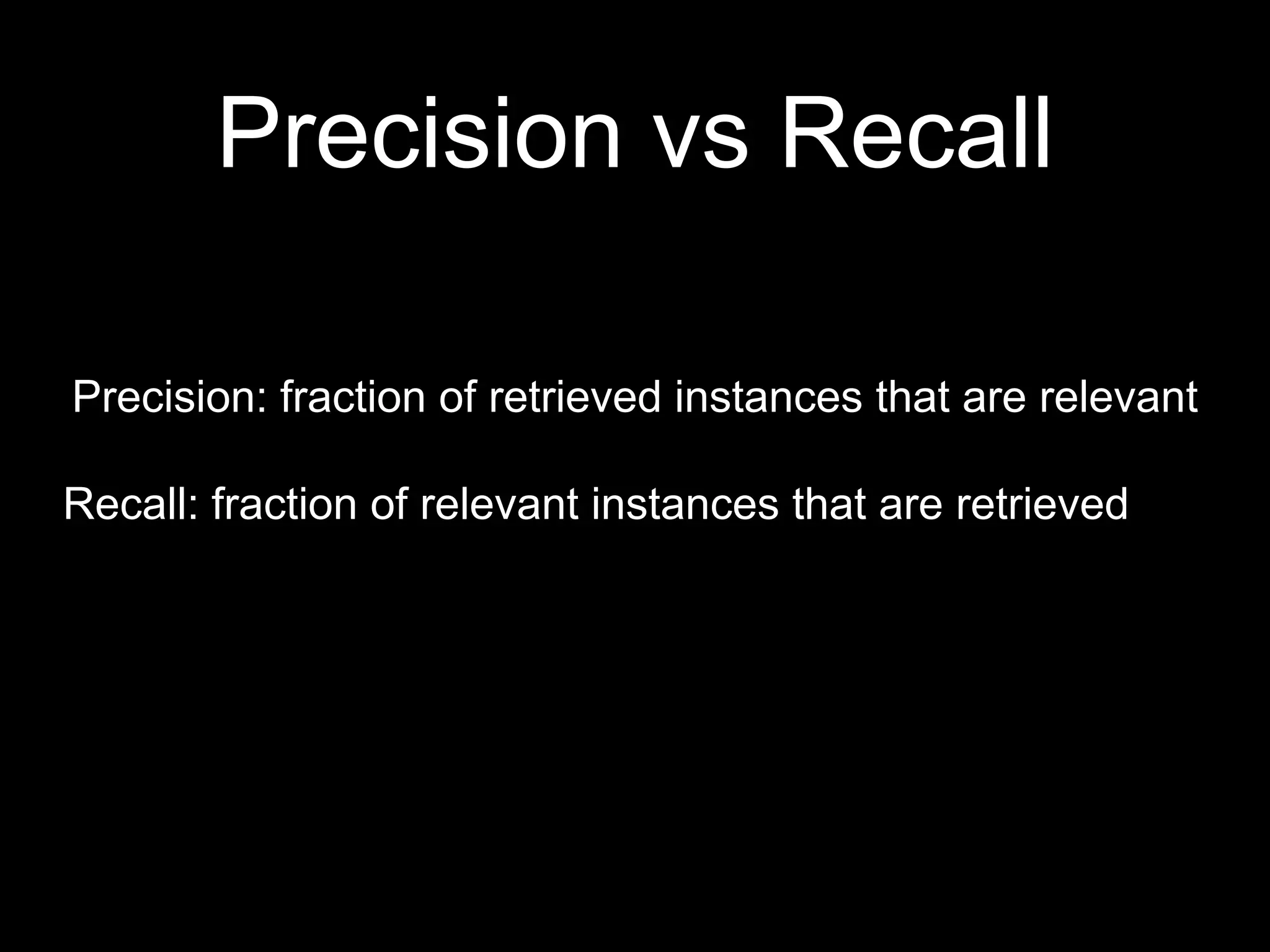 Precision: fraction of retrieved instances that are relevant
Recall: fraction of relevant instances that are retrieved
Precision vs Recall
 