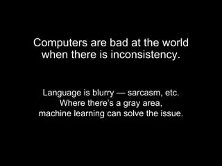 Language is blurry — sarcasm, etc.
Where there’s a gray area,
machine learning can solve the issue.
Computers are bad at the world
when there is inconsistency.
 