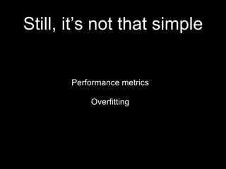 Still, it’s not that simple
Performance metrics
Overfitting
 