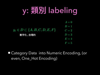 y: labeling
•Category Data into Numeric Encoding, (or
even, One_Hot Encoding)
yi 2 D ⇢ {A, B, C, D, E, F}
,
A = 0
B = 1
C = 2
D = 3
E = 4
F = 5
 