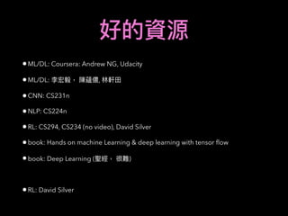 •ML/DL: Coursera: Andrew NG, Udacity
•ML/DL: ,
•CNN: CS231n
•NLP: CS224n
•RL: CS294, CS234 (no video), David Silver
•book: Hands on machine Learning & deep learning with tensor ﬂow
•book: Deep Learning ( )
•RL: David Silver
 