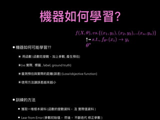 ?
• ??
✴ ( , )
✴(vs , , label, ground truth)
✴ ( ) (Loss/objective function)
✴
•
• ( )
• Lear from Error ( )
✓⇤
f(X, ✓), vs.{(x1, y1), (x2, y2), ..(xn, yn)}
s.t., f✓⇤ (xi) ! yi
 
