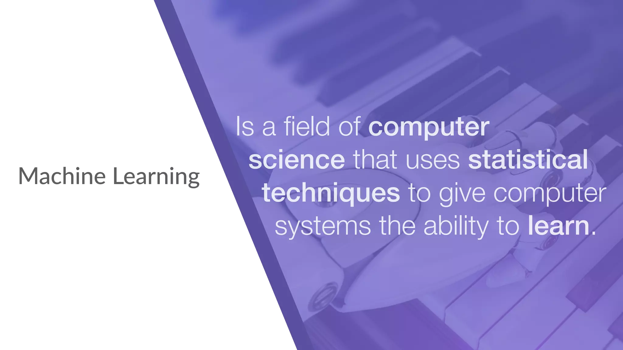 Machine Learning
Is a ﬁeld of computer
science that uses statistical
techniques to give computer
systems the ability to learn.
 
