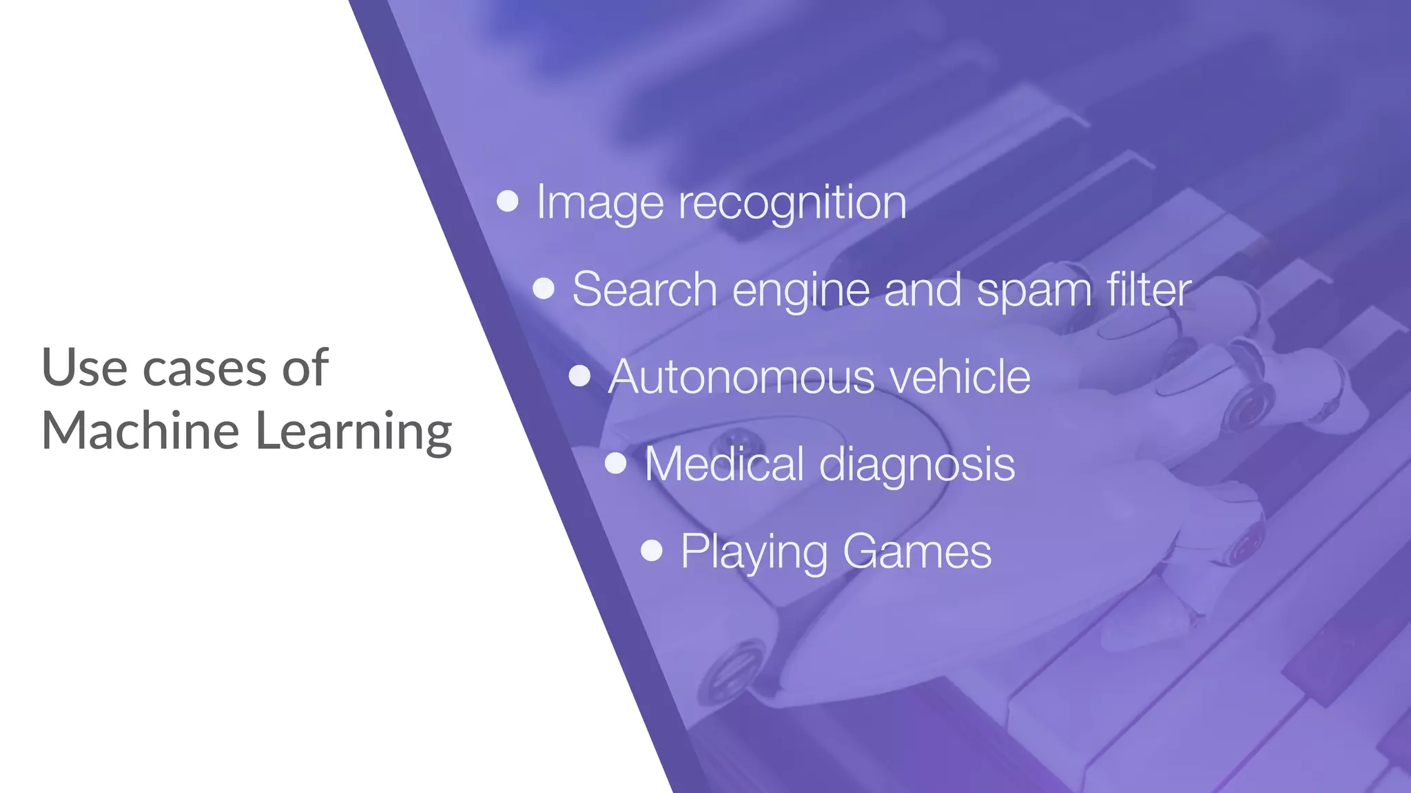 Use cases of
Machine Learning
• Image recognition
• Search engine and spam ﬁlter
• Autonomous vehicle
• Medical diagnosis
• Playing Games
 