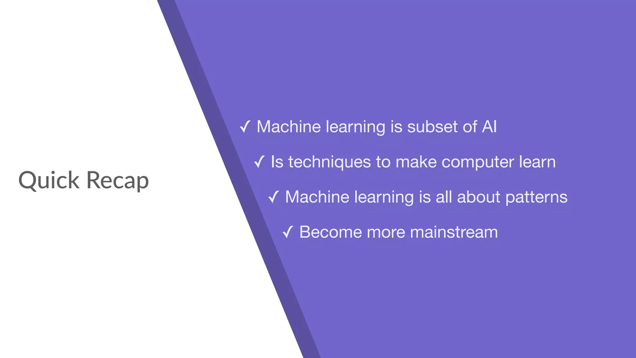 Quick Recap
✓ Machine learning is subset of AI

✓ Is techniques to make computer learn

✓ Machine learning is all about patterns

✓ Become more mainstream
 