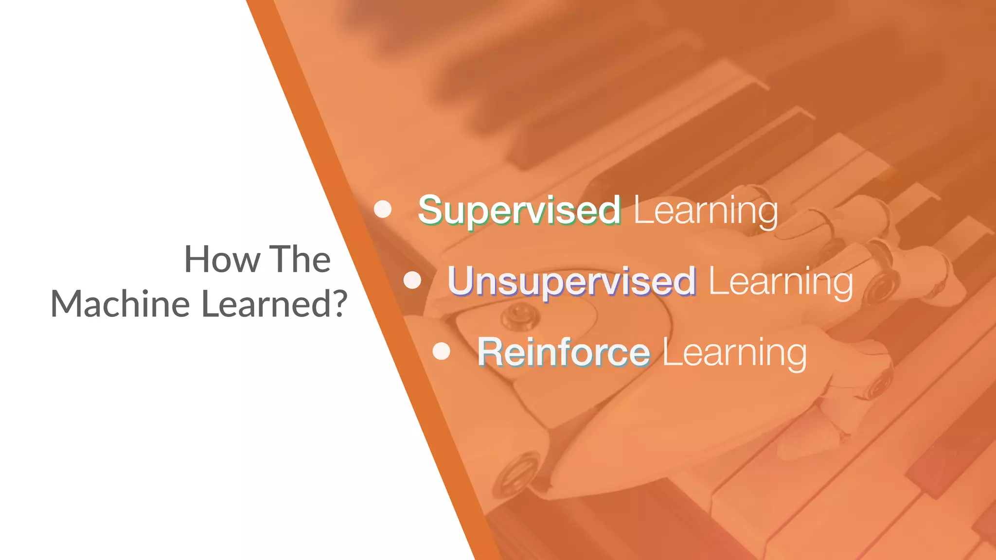 • Supervised
Learning
• Unsupervised
Learning
• Reinforce
Learning
How The 
Machine Learned?
• Supervised Learning
• Unsupervised Learning
• Reinforce Learning
 