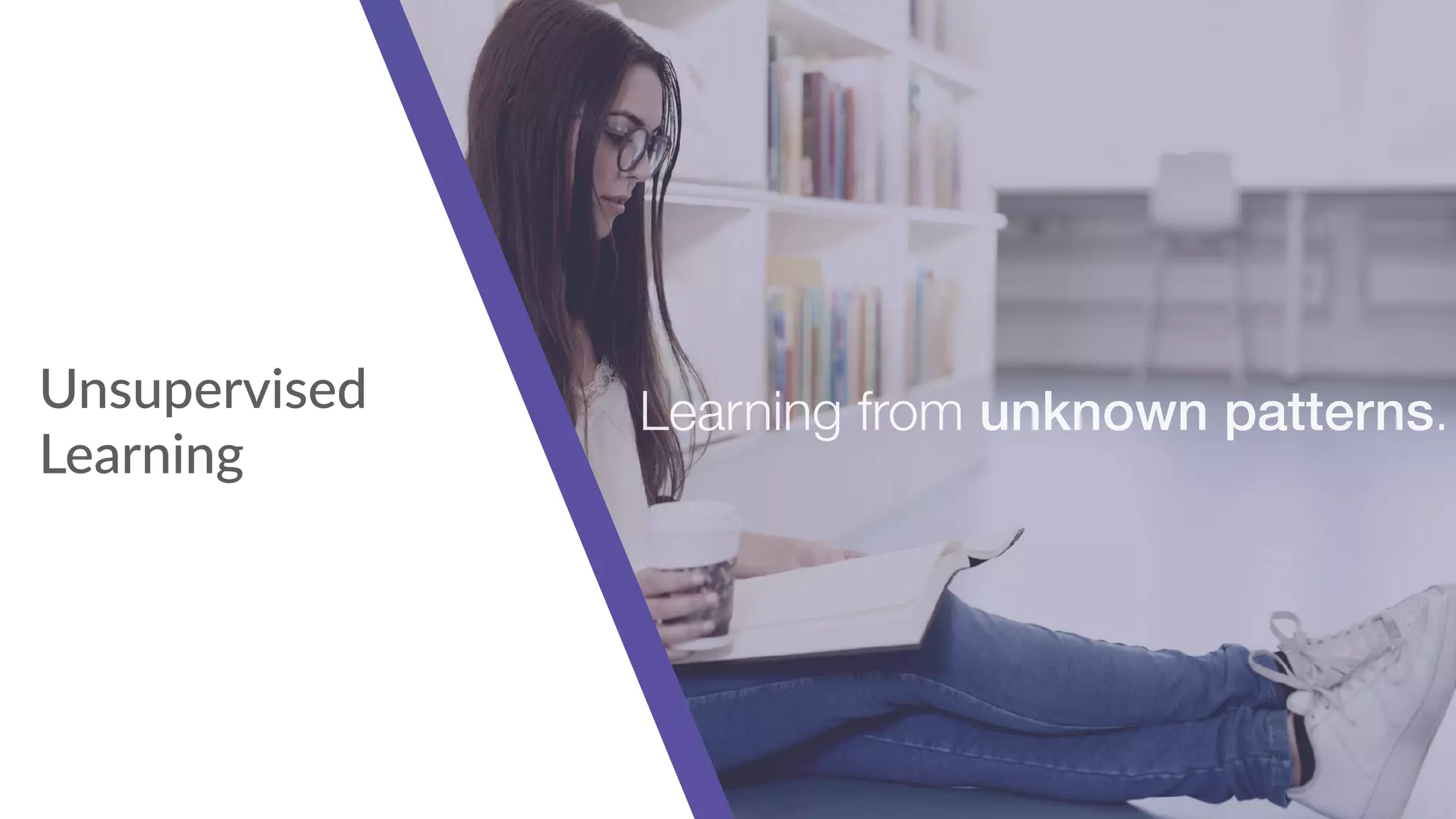 Unsupervised  
Learning
Learning from unknown patterns.
 