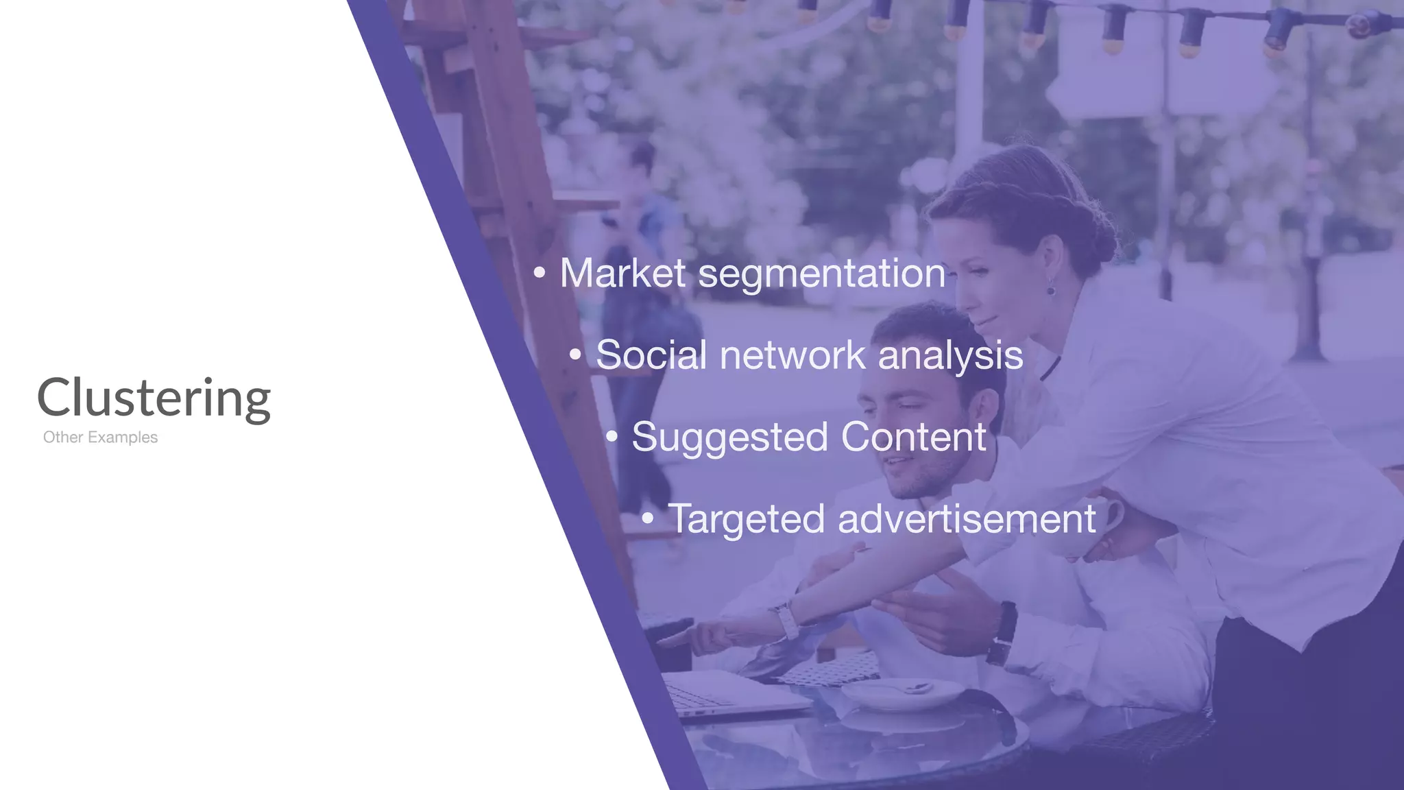 Clustering
Other Examples
• Market segmentation

• Social network analysis

• Suggested Content

• Targeted advertisement
 