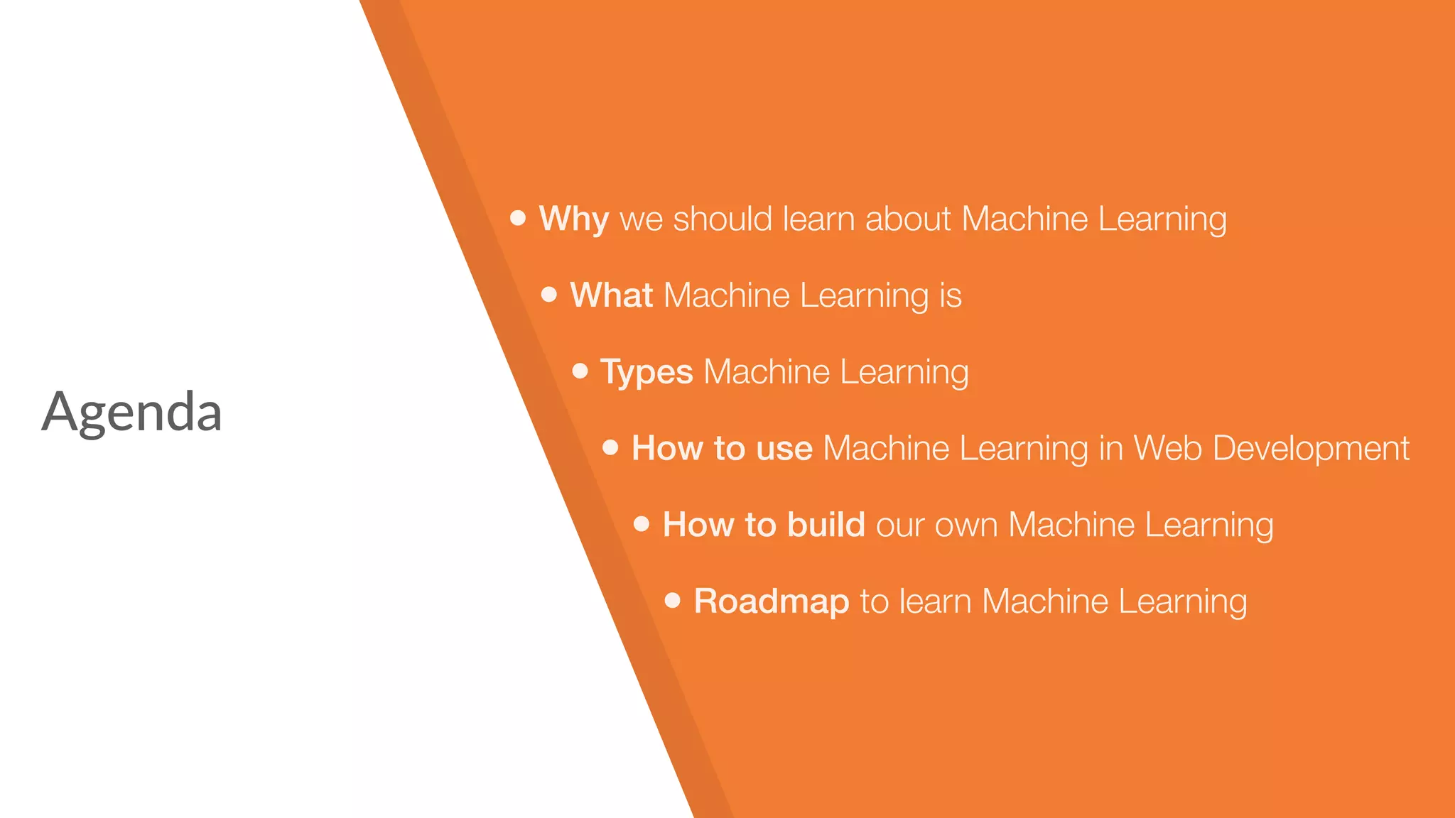 Agenda
• Why we should learn about Machine Learning
• What Machine Learning is
• Types Machine Learning
• How to use Machine Learning in Web Development
• How to build our own Machine Learning
• Roadmap to learn Machine Learning
 