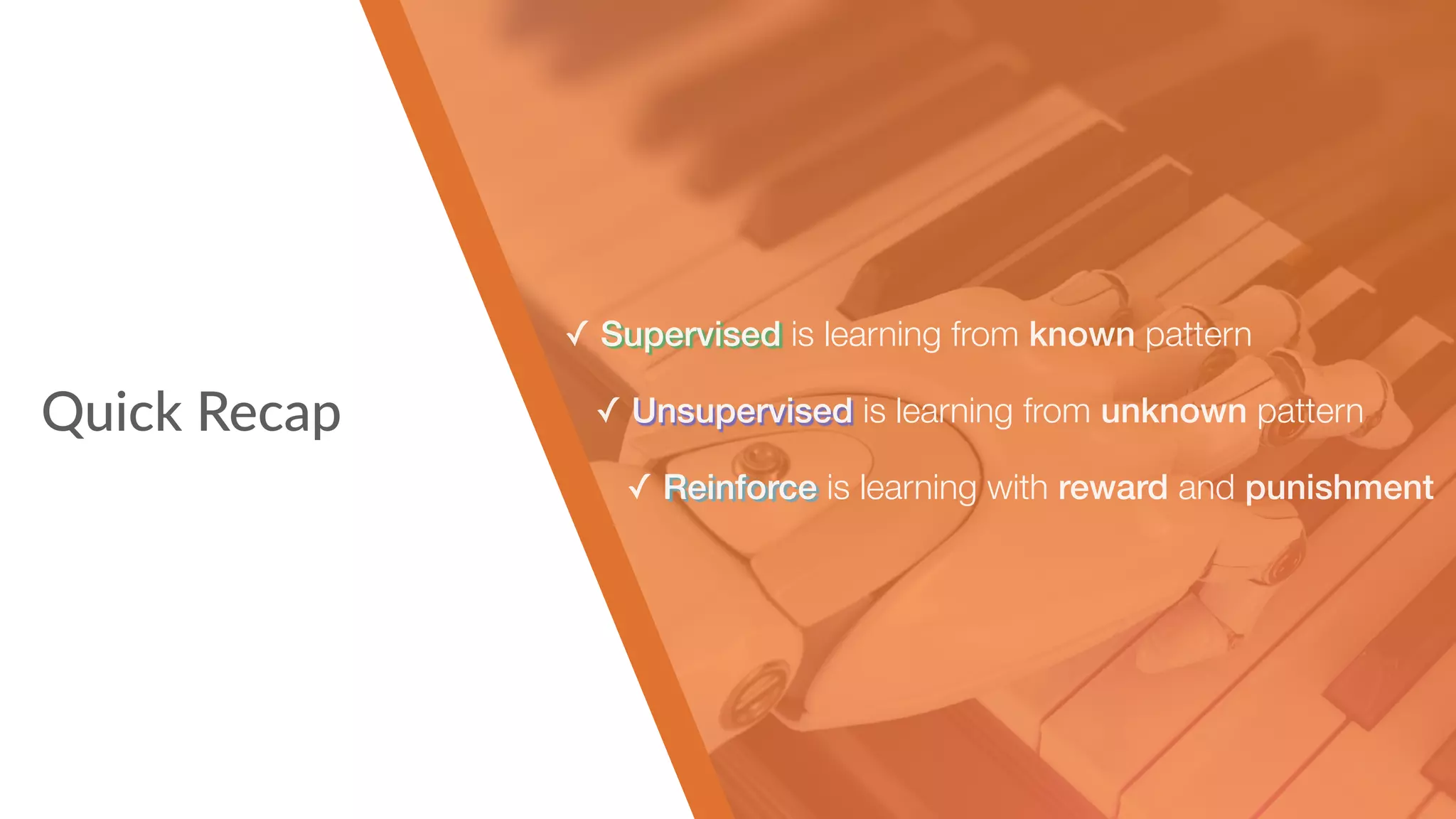Quick Recap
✓ Supervised is learning from known pattern
✓ Unsupervised is learning from unknown pattern
✓ Reinforce is learning with reward and punishment
 
