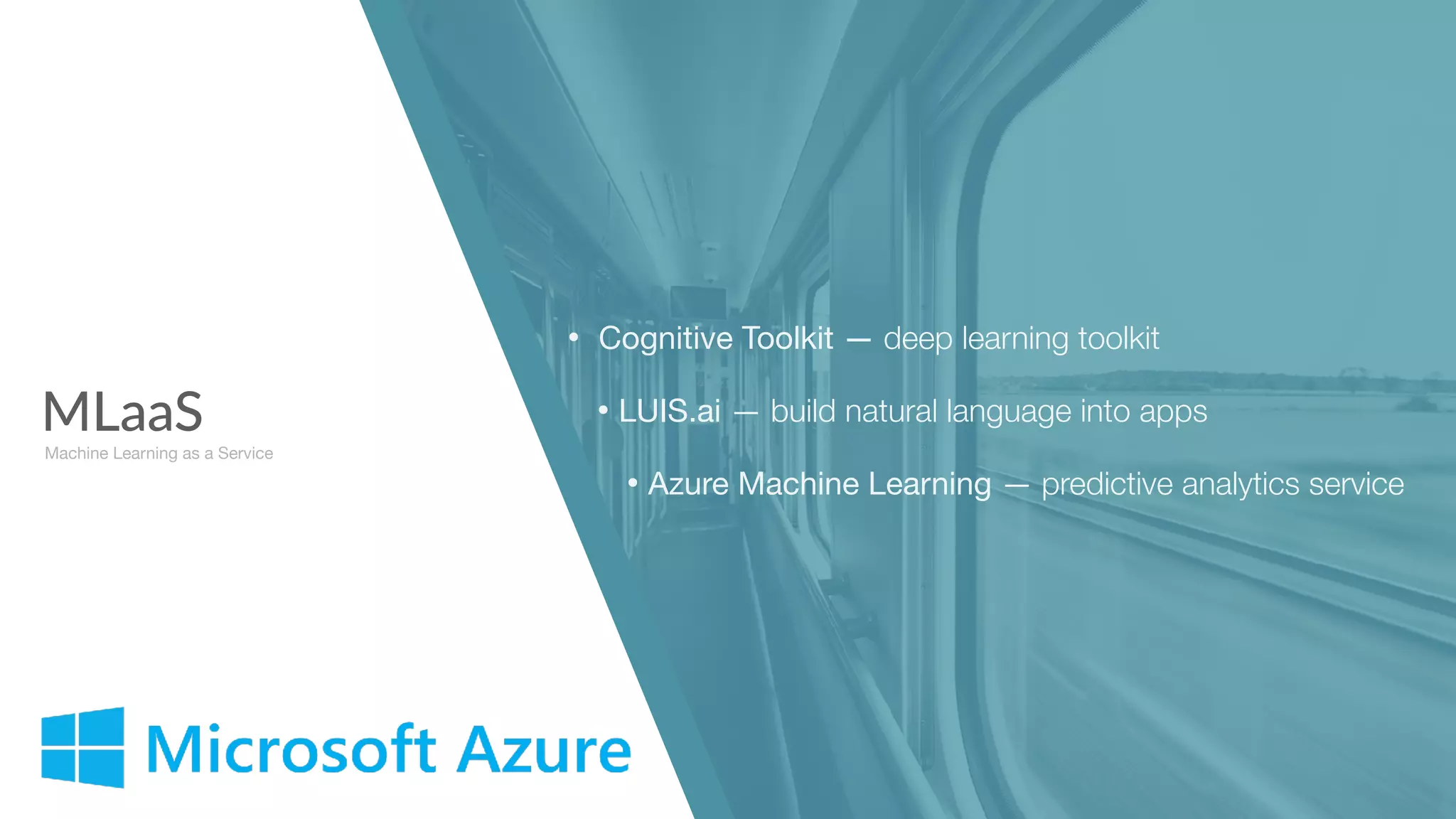 MLaaS
Machine Learning as a Service
• Cognitive Toolkit — deep learning toolkit
• LUIS.ai — build natural language into apps

• Azure Machine Learning — predictive analytics service
 