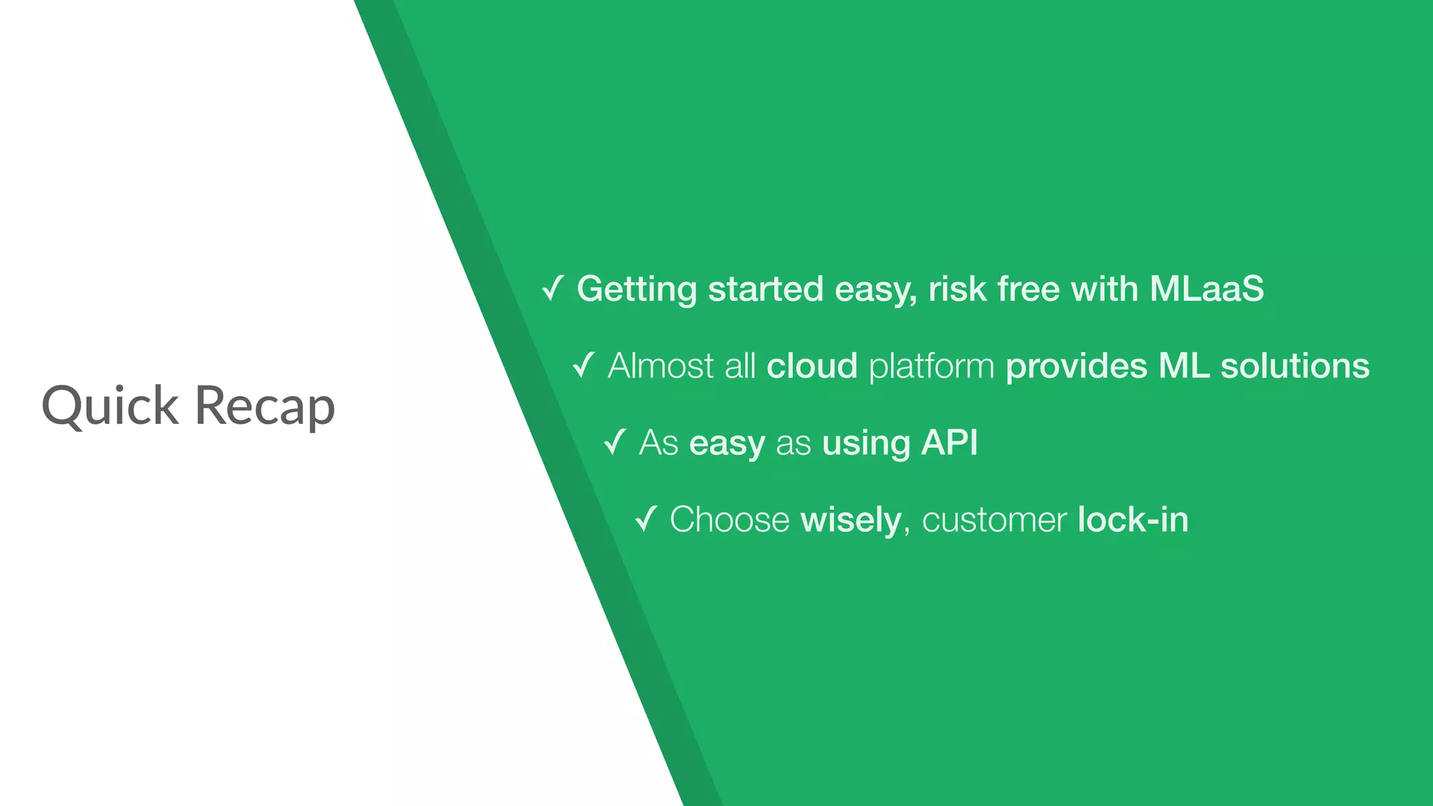 Quick Recap
✓ Getting started easy, risk free with MLaaS
✓ Almost all cloud platform provides ML solutions
✓ As easy as using API
✓ Choose wisely, customer lock-in
 
