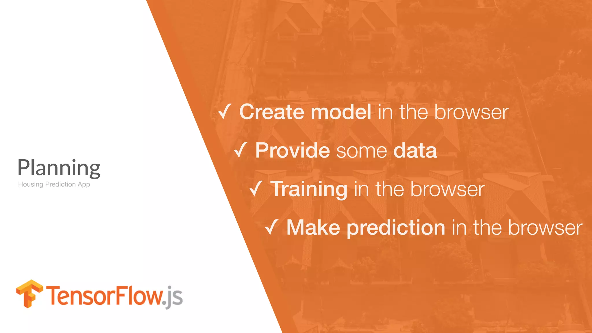 Planning
✓ Create model in the browser
✓ Provide some data
✓ Training in the browser
✓ Make prediction in the browser
Housing Prediction App
 