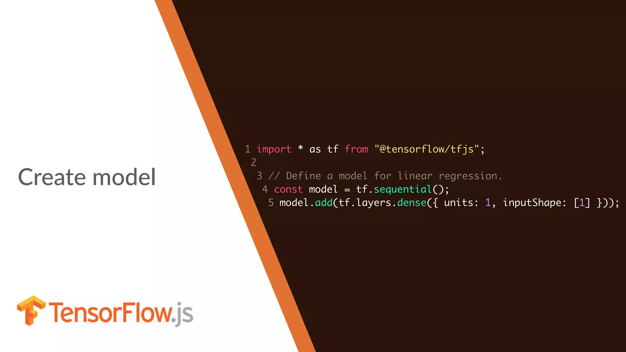 Create model
1 import * as tf from "@tensorflow/tfjs";
2
3 // Define a model for linear regression.
4 const model = tf.sequential();
5 model.add(tf.layers.dense({ units: 1, inputShape: [1] }));
 
