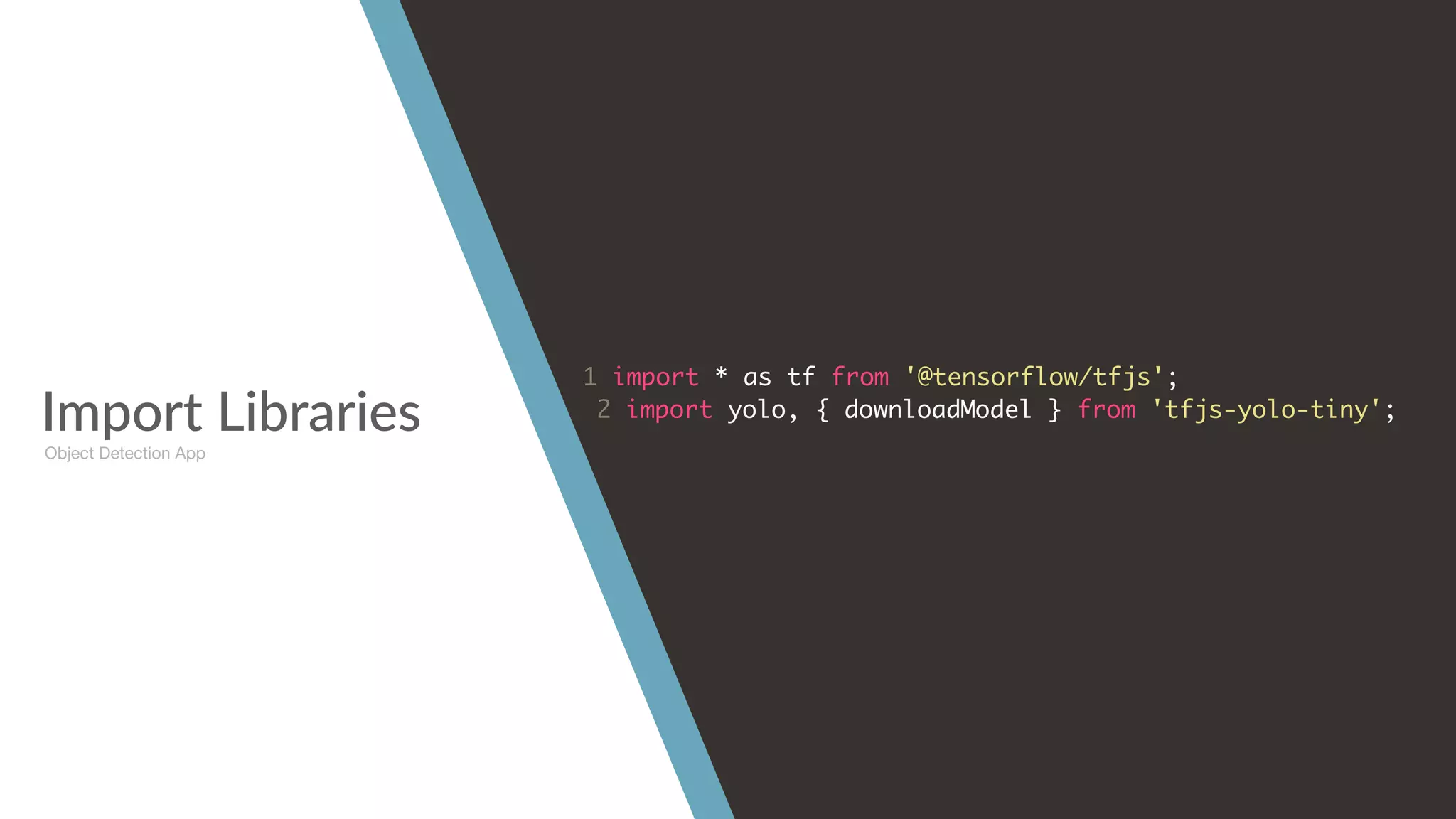 Import Libraries
1 import * as tf from '@tensorflow/tfjs';
2 import yolo, { downloadModel } from 'tfjs-yolo-tiny';
Object Detection App
 