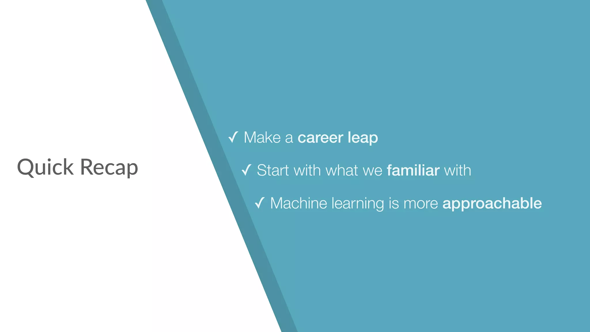 Quick Recap
✓ Make a career leap
✓ Start with what we familiar with
✓ Machine learning is more approachable
 