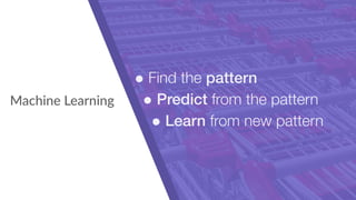 Machine Learning
• Find the pattern
• Predict from the pattern
• Learn from new pattern
 