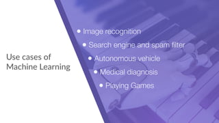Use cases of
Machine Learning
• Image recognition
• Search engine and spam ﬁlter
• Autonomous vehicle
• Medical diagnosis
• Playing Games
 