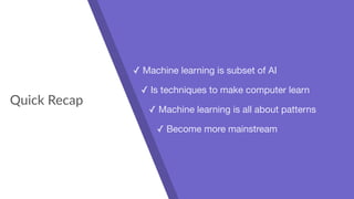 Quick Recap
✓ Machine learning is subset of AI

✓ Is techniques to make computer learn

✓ Machine learning is all about patterns

✓ Become more mainstream
 
