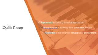 Quick Recap
✓ Supervised is learning from known pattern
✓ Unsupervised is learning from unknown pattern
✓ Reinforce is learning with reward and punishment
 