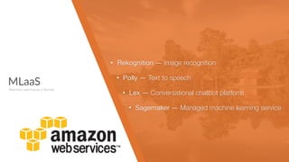 MLaaS
Machine Learning as a Service
• Rekognition — Image recognition
• Polly — Text to speech

• Lex — Conversational chatbot platform

• Sagemaker — Managed machine learning service
 