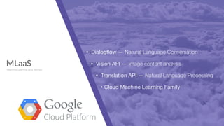MLaaS
Machine Learning as a Service
• Dialogﬂow — Natural Language Conversation

• Vision API — Image content analysis

• Translation API — Natural Language Processing
• Cloud Machine Learning Family
 