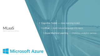 MLaaS
Machine Learning as a Service
• Cognitive Toolkit — deep learning toolkit
• LUIS.ai — build natural language into apps

• Azure Machine Learning — predictive analytics service
 