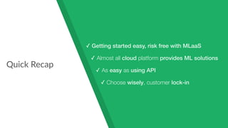 Quick Recap
✓ Getting started easy, risk free with MLaaS
✓ Almost all cloud platform provides ML solutions
✓ As easy as using API
✓ Choose wisely, customer lock-in
 