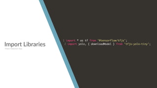 Import Libraries
1 import * as tf from '@tensorflow/tfjs';
2 import yolo, { downloadModel } from 'tfjs-yolo-tiny';
Object Detection App
 
