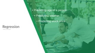 Regression
Other Examples
• Predicting age of a person

• Predicting weather 

• Predicting stock price
 