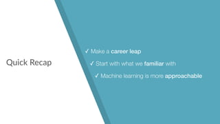 Quick Recap
✓ Make a career leap
✓ Start with what we familiar with
✓ Machine learning is more approachable
 