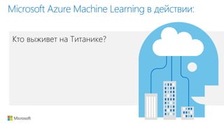 Кто выживет на Титанике?
Microsoft Azure Machine Learning в действии: